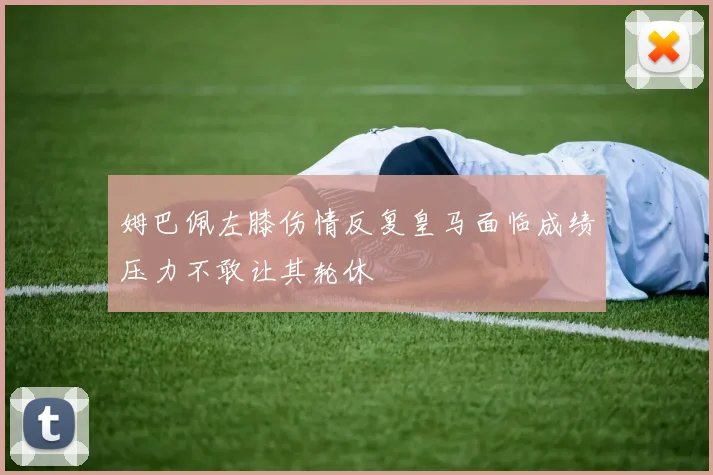 姆巴佩左膝伤情反复皇马面临成绩压力不敢让其轮休