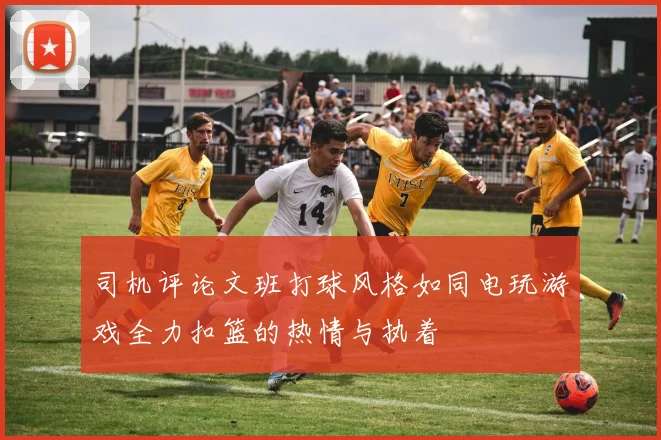 司机评论文班打球风格如同电玩游戏全力扣篮的热情与执着