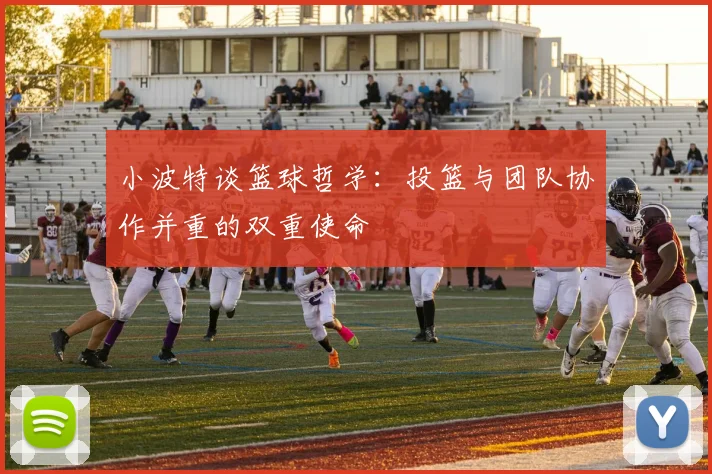 小波特谈篮球哲学：投篮与团队协作并重的双重使命