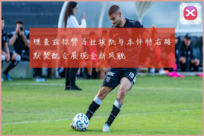 理查兹称赞马杜埃凯与本怀特右路默契配合展现全新风貌