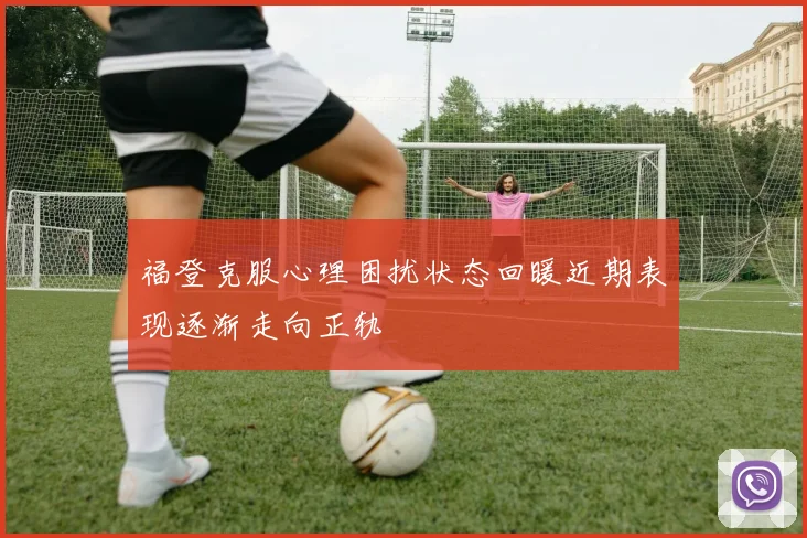 福登克服心理困扰状态回暖近期表现逐渐走向正轨