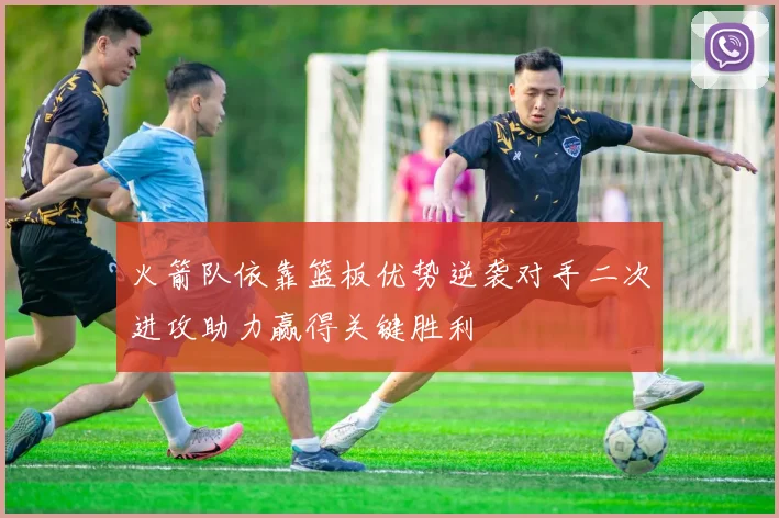 火箭队依靠篮板优势逆袭对手二次进攻助力赢得关键胜利