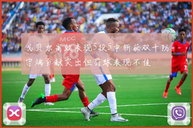 戈贝尔高效表现5投5中斩获双十防守端贡献突出但罚球表现不佳