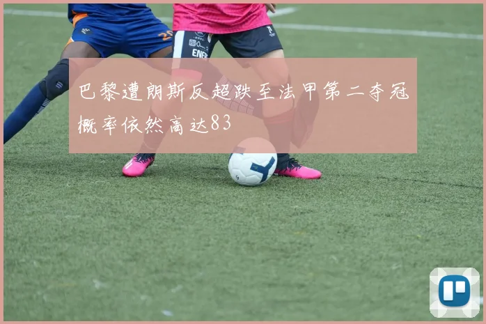 巴黎遭朗斯反超跌至法甲第二夺冠概率依然高达83