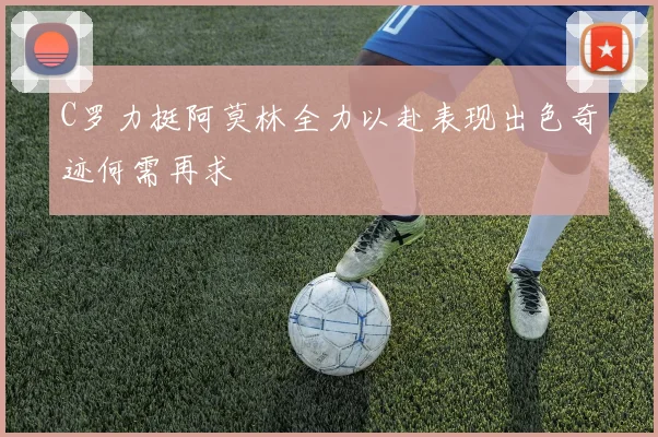 C罗力挺阿莫林全力以赴表现出色奇迹何需再求