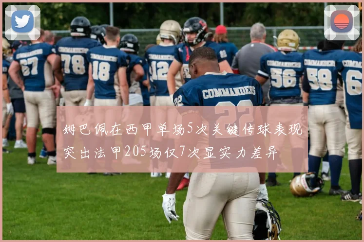 姆巴佩在西甲单场5次关键传球表现突出法甲205场仅7次显实力差异