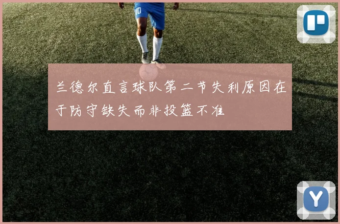 兰德尔直言球队第二节失利原因在于防守缺失而非投篮不准