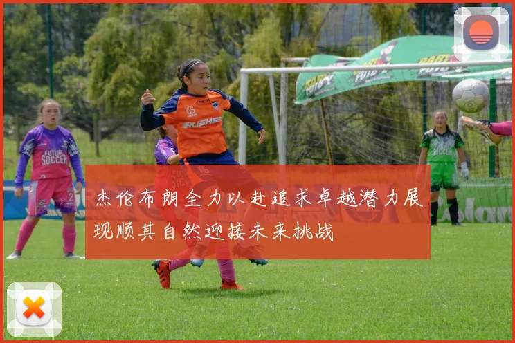 杰伦布朗全力以赴追求卓越潜力展现顺其自然迎接未来挑战