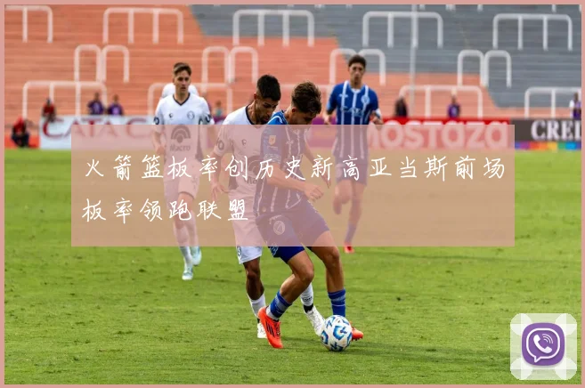 火箭篮板率创历史新高亚当斯前场板率领跑联盟