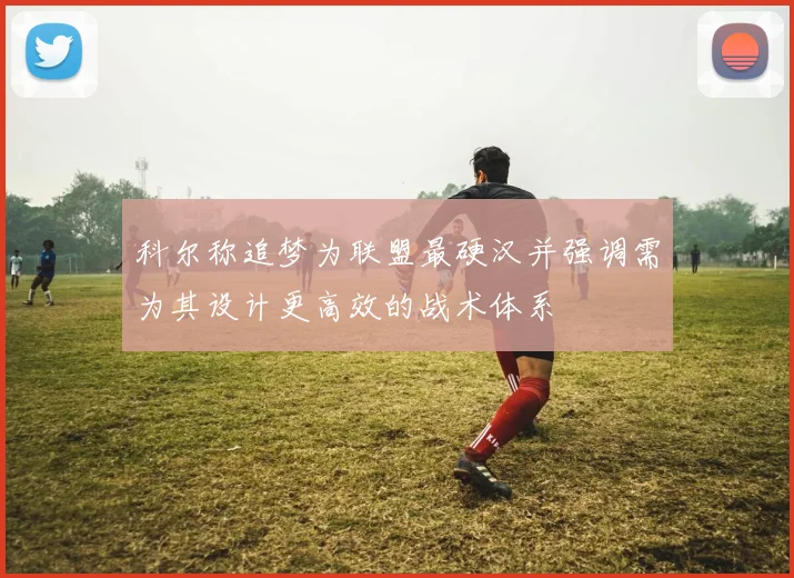 科尔称追梦为联盟最硬汉并强调需为其设计更高效的战术体系