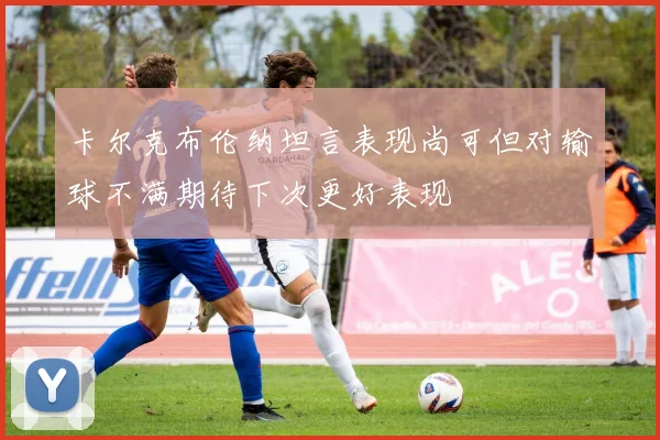 卡尔克布伦纳坦言表现尚可但对输球不满期待下次更好表现