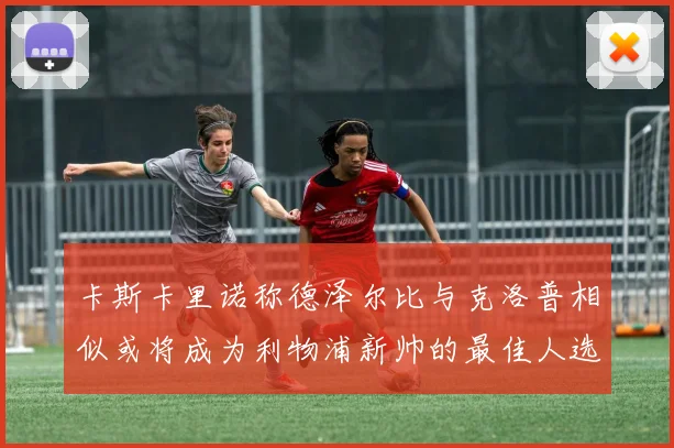 卡斯卡里诺称德泽尔比与克洛普相似或将成为利物浦新帅的最佳人选