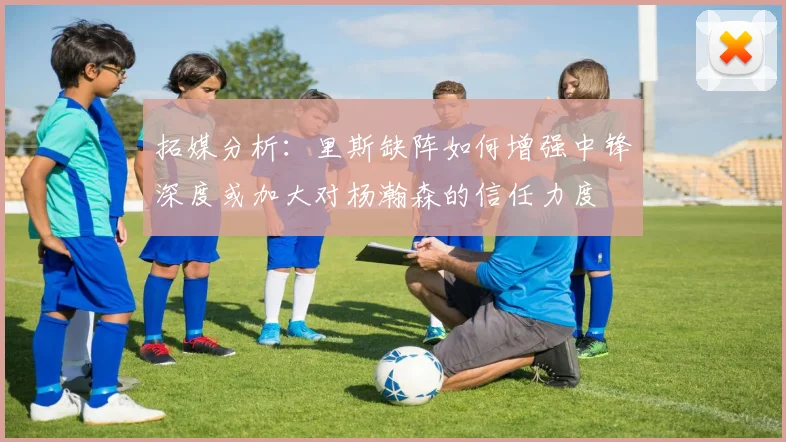 拓媒分析：里斯缺阵如何增强中锋深度或加大对杨瀚森的信任力度