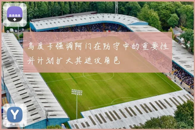 乌度卡强调阿门在防守中的重要性并计划扩大其进攻角色