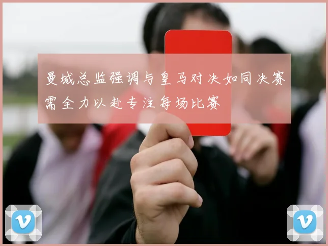 曼城总监强调与皇马对决如同决赛需全力以赴专注每场比赛