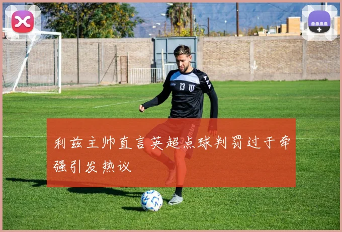 利兹主帅直言英超点球判罚过于牵强引发热议